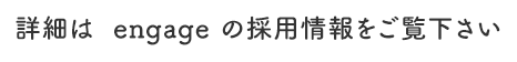 詳細は  engage の採用情報をご覧下さい